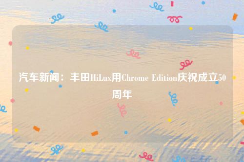 汽车新闻：丰田HiLux用Chrome Edition庆祝成立50周年