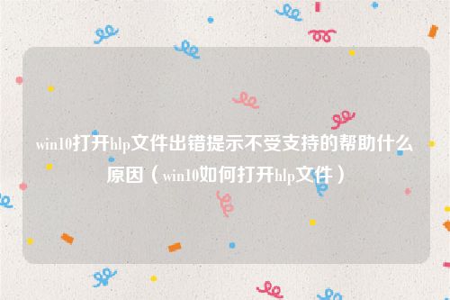 win10打开hlp文件出错提示不受支持的帮助什么原因(win10如何打开hlp文件)