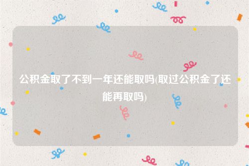 公积金取了不到一年还能取吗(取过公积金了还能再取吗)