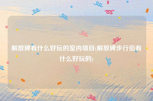 解放碑有什么好玩的室内项目(解放碑步行街有什么好玩的)