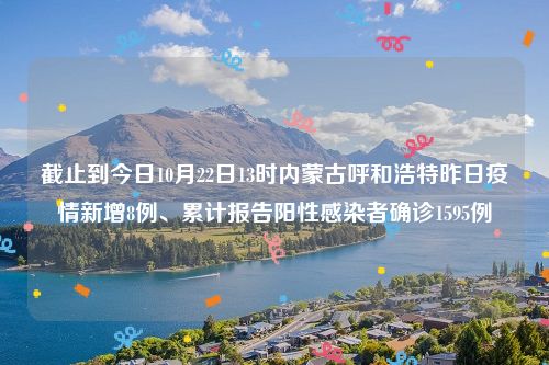 截止到今日10月22日13时内蒙古呼和浩特昨日疫情新增8例、累计报告阳性感染者确诊1595例