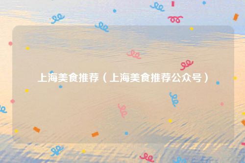 上海美食推荐（上海美食推荐公众号）