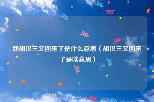 我胡汉三又回来了是什么意思（胡汉三又回来了是啥意思）