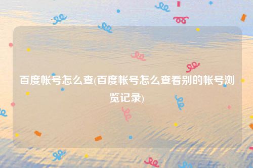 百度帐号怎么查(百度帐号怎么查看别的帐号浏览记录)