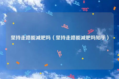 坚持走路能减肥吗(坚持走路能减肥吗知乎)