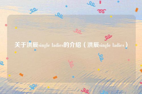 关于洪辰single ladies的介绍（洪辰single ladies）