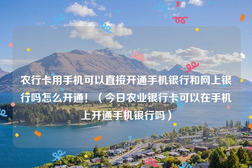 农行卡用手机可以直接开通手机银行和网上银行吗怎么开通!(今日农业银行卡可以在手机上开通手机银行吗)