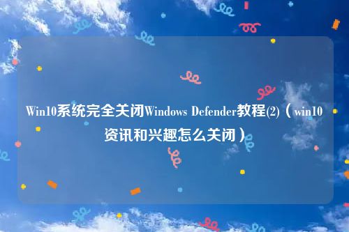 Win10系统完全关闭Windows Defender教程(2)（win10资讯和兴趣怎么关闭）