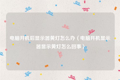 电脑开机后显示器黄灯怎么办(电脑开机显示器显示黄灯怎么回事)