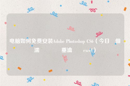 电脑如何免费安装Adobe Photoshop CS6（今日鐢佃剳濡備綍鍏嶈垂瀹夎excel）