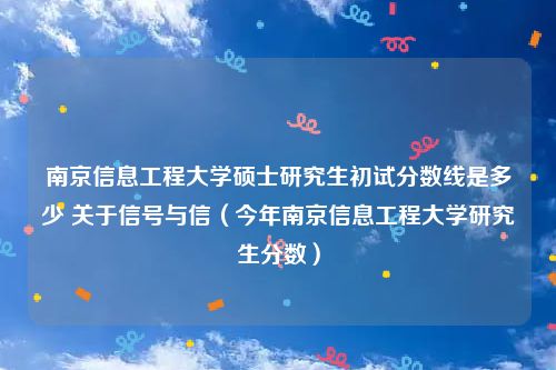 南京信息工程大学硕士研究生初试分数线是多少 关于信号与信（今年南京信息工程大学研究生分数）