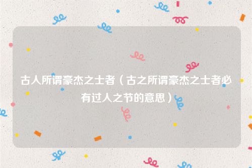 古人所谓豪杰之士者(古之所谓豪杰之士者必有过人之节的意思)