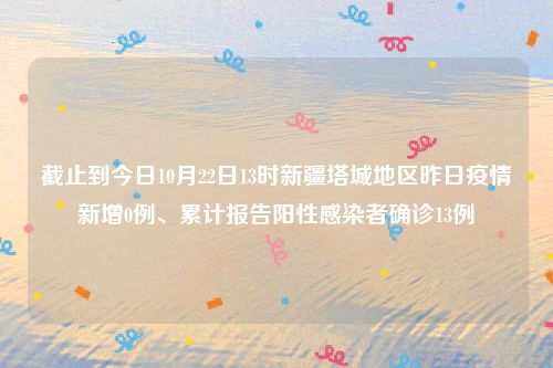 截止到今日10月22日13时新疆塔城地区昨日疫情新增0例、累计报告阳性感染者确诊13例