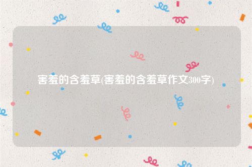 害羞的含羞草(害羞的含羞草作文300字)