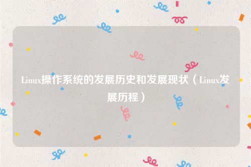 Linux操作系统的发展历史和发展现状(Linux发展历程)