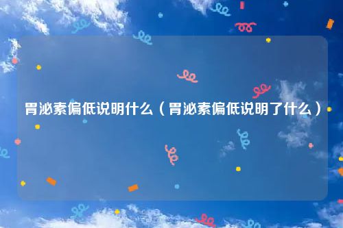 胃泌素偏低说明什么（胃泌素偏低说明了什么）