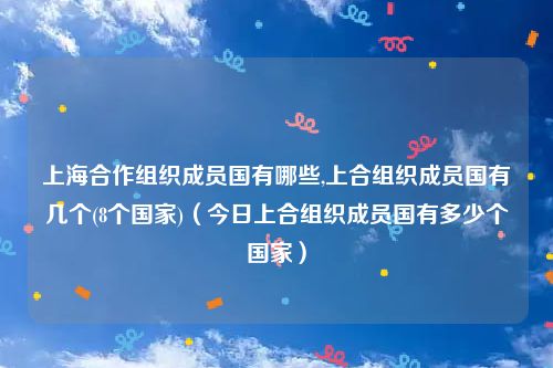 上海合作组织成员国有哪些,上合组织成员国有几个(8个国家)（今日上合组织成员国有多少个国家）