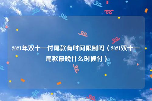 2021年双十一付尾款有时间限制吗（2021双十一尾款最晚什么时候付）