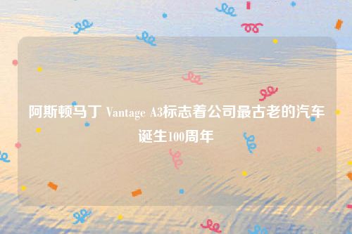 阿斯顿马丁 Vantage A3标志着公司最古老的汽车诞生100周年