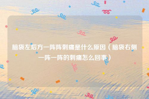 脑袋左后方一阵阵刺痛是什么原因(脑袋右侧一阵一阵的刺痛怎么回事)