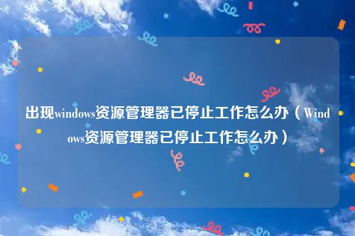 出现windows资源管理器已停止工作怎么办（Windows资源管理器已停止工作怎么办）