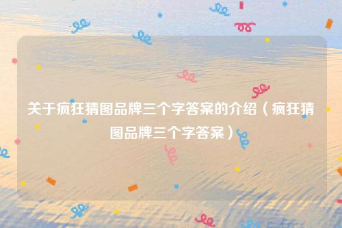 关于疯狂猜图品牌三个字答案的介绍(疯狂猜图品牌三个字答案)