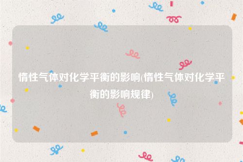 惰性气体对化学平衡的影响(惰性气体对化学平衡的影响规律)