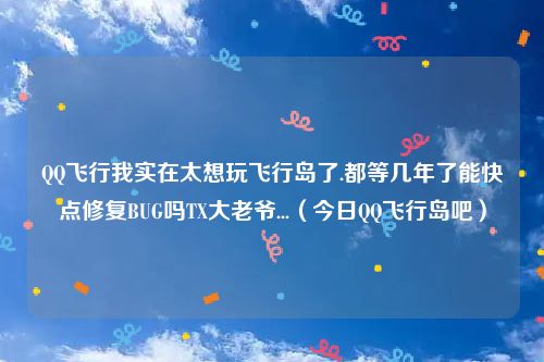 QQ飞行我实在太想玩飞行岛了.都等几年了能快点修复BUG吗TX大老爷...（今日QQ飞行岛吧）