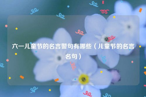 六一儿童节的名言警句有哪些（儿童节的名言名句）