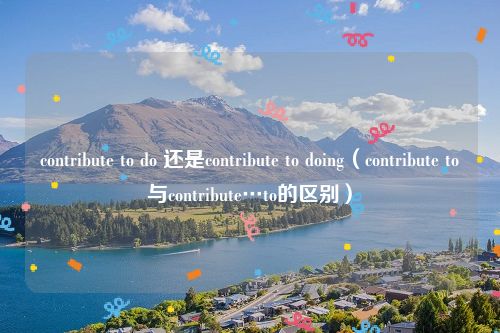 contribute to do 还是contribute to doing（contribute to与contribute…to的区别）