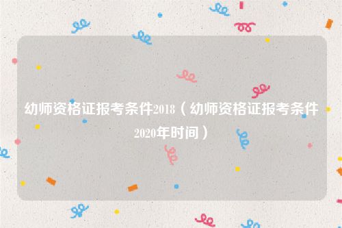 幼师资格证报考条件2018(幼师资格证报考条件2020年时间)