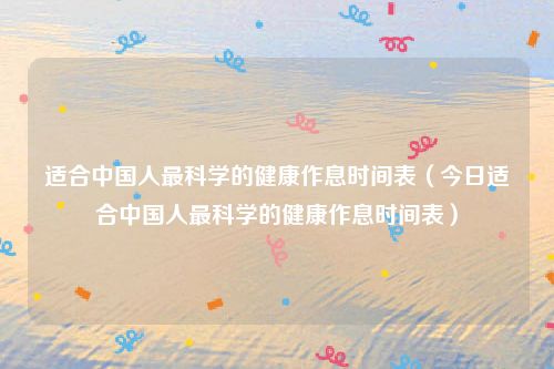 适合中国人最科学的健康作息时间表（今日适合中国人最科学的健康作息时间表）