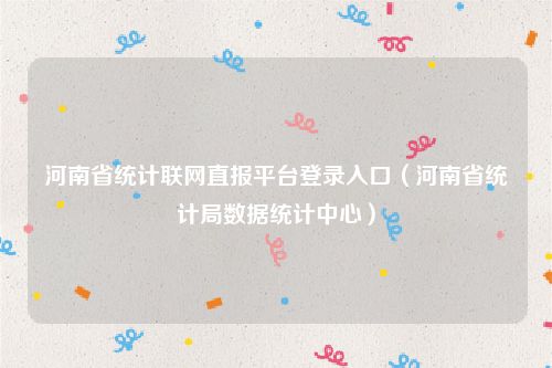 河南省统计联网直报平台登录入口(河南省统计局数据统计中心)