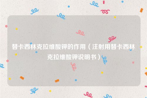 替卡西林克拉维酸钾的作用(注射用替卡西林克拉维酸钾说明书)