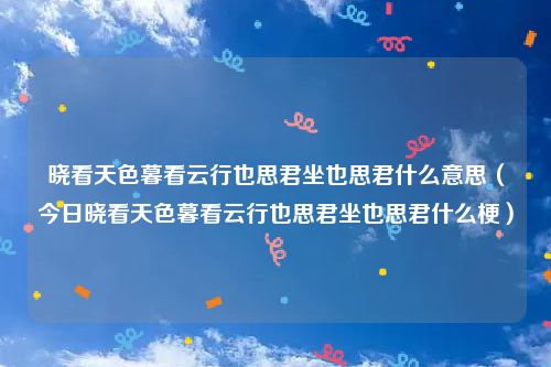 晓看天色暮看云行也思君坐也思君什么意思（今日晓看天色暮看云行也思君坐也思君什么梗）