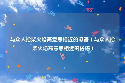 与众人拾柴火焰高意思相近的谚语（与众人拾柴火焰高意思相近的俗语）