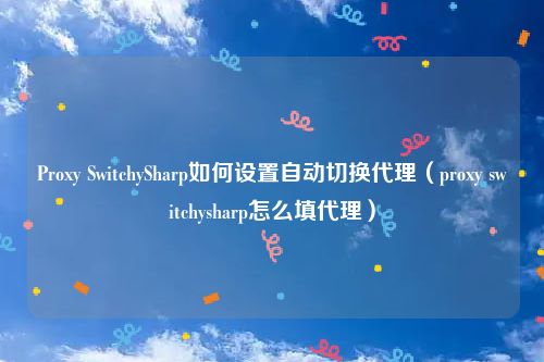 Proxy SwitchySharp如何设置自动切换代理（proxy switchysharp怎么填代理）