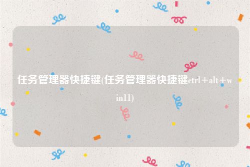 任务管理器快捷键(任务管理器快捷键ctrl+alt+win11)