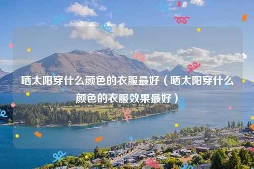 晒太阳穿什么颜色的衣服最好（晒太阳穿什么颜色的衣服效果最好）