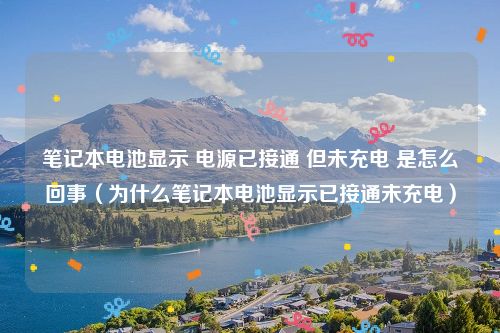 笔记本电池显示 电源已接通 但未充电 是怎么回事(为什么笔记本电池显示已接通未充电)
