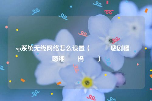 xp系统无线网络怎么设置（鎬庝箞璁剧疆鏃犵嚎缃戠粶杩炴帴）