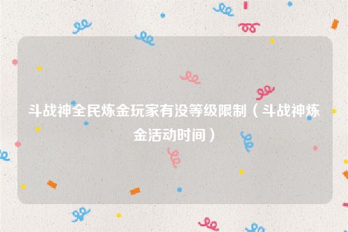 斗战神全民炼金玩家有没等级限制（斗战神炼金活动时间）