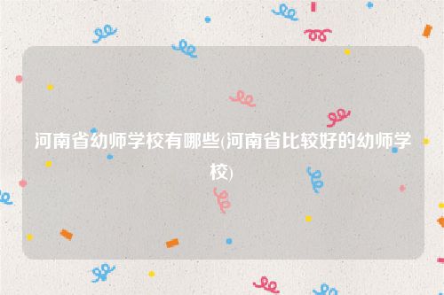 河南省幼师学校有哪些(河南省比较好的幼师学校)