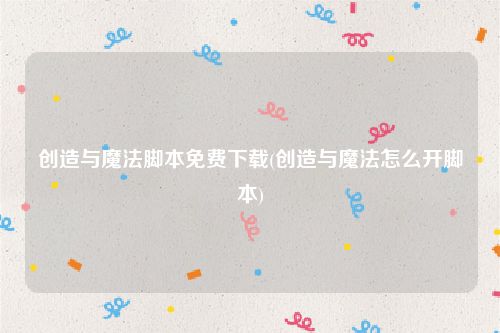 创造与魔法脚本免费下载(创造与魔法怎么开脚本)