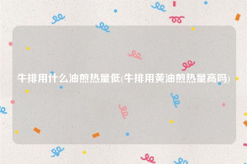 牛排用什么油煎热量低(牛排用黄油煎热量高吗)