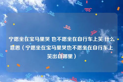 宁愿坐在宝马里哭 也不愿坐在自行车上笑 什么意思（宁愿坐在宝马里哭也不愿坐在自行车上笑出自哪里）