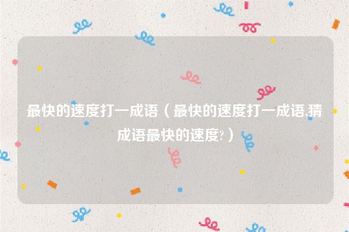 最快的速度打一成语(最快的速度打一成语,猜成语最快的速度?)