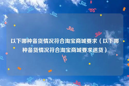 以下哪种备货情况符合淘宝商城要求（以下哪种备货情况符合淘宝商城要求退货）