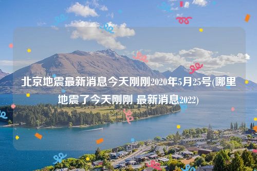 北京地震最新消息今天刚刚2020年5月25号(哪里地震了今天刚刚 最新消息2022)