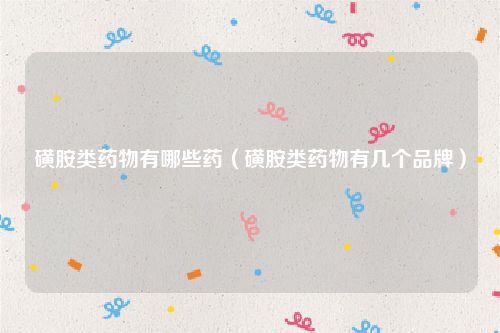 磺胺类药物有哪些药(磺胺类药物有几个品牌)